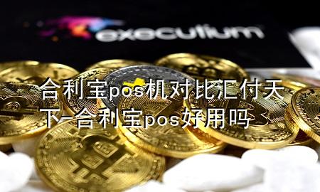 合利宝pos机对比汇付天下-合利宝pos好用吗