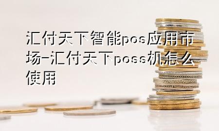 汇付天下智能pos应用市场-汇付天下poss机怎么使用