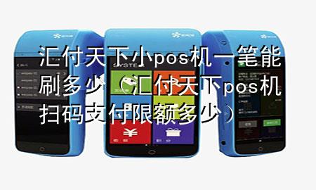 汇付天下小pos机一笔能刷多少（汇付天下pos机扫码支付限额多少）