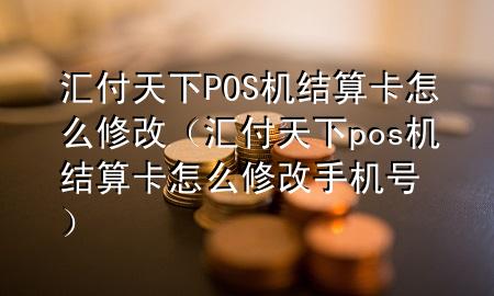 汇付天下POS机结算卡怎么修改(汇付天下pos机结算卡怎么修改手机号)