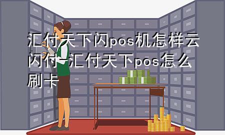 汇付天下闪pos机怎样云闪付-汇付天下pos怎么刷卡