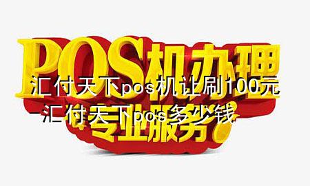 汇付天下pos机让刷100元-汇付天下pos多少钱