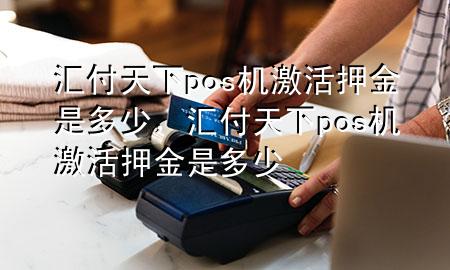 汇付天下pos机激活押金是多少，汇付天下pos机激活押金是多少