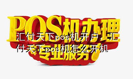 汇付天下pos机开户,汇付天下pos机怎么开机