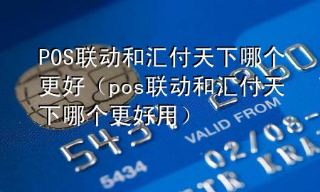 POS联动和汇付天下哪个更好(pos联动和汇付天下哪个更好用)