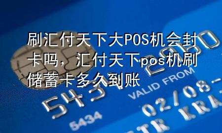 刷汇付天下大POS机会封卡吗,汇付天下pos机刷储蓄卡多久到账