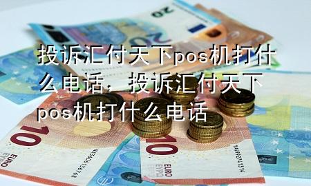 投诉汇付天下pos机打什么电话,投诉汇付天下pos机打什么电话