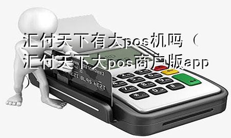 汇付天下有大pos机吗(汇付天下大pos商户版app)