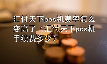 汇付天下pos机费率怎么变高了(汇付天下pos机手续费多少)