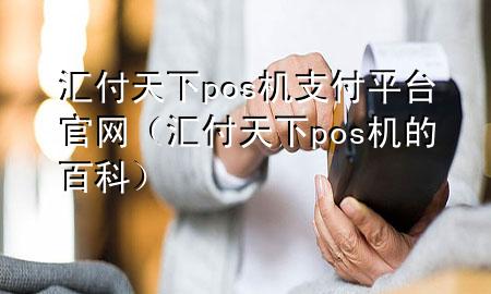 汇付天下pos机支付平台官网（汇付天下pos机的百科）