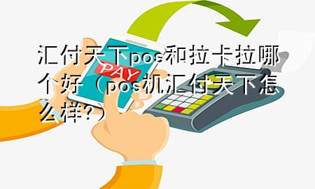 汇付天下pos和拉卡拉哪个好(pos机汇付天下怎么样?)