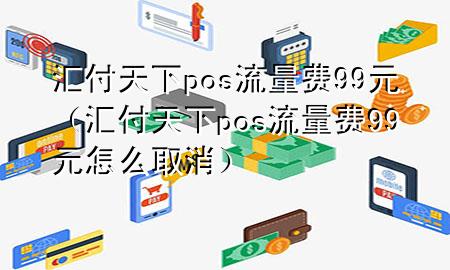 汇付天下pos流量费99元(汇付天下pos流量费99元怎么取消)