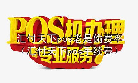 汇付天下pos老是偷费率(汇付天下pos手续费)