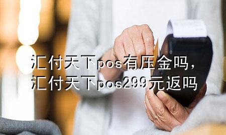 汇付天下pos有压金吗，汇付天下pos299元返吗