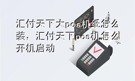 汇付天下大pos机纸怎么装，汇付天下pos机怎么开机启动