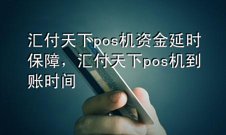 汇付天下pos机资金延时保障，汇付天下pos机到账时间