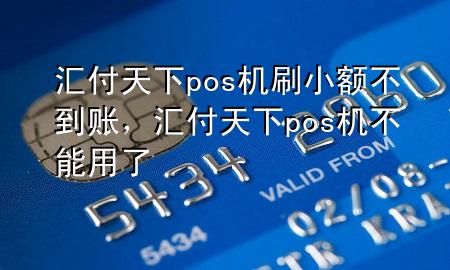 汇付天下pos机刷小额不到账，汇付天下pos机不能用了