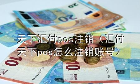天下汇付pos注销（汇付天下pos怎么注销账号）