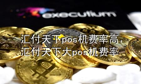 汇付天下pos机费率高,汇付天下大pos机费率