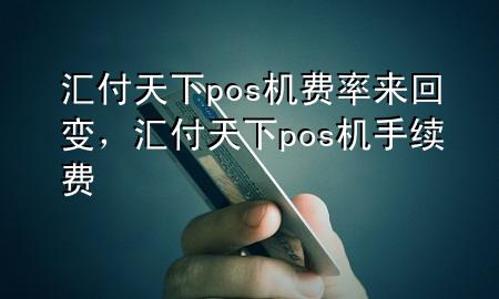 汇付天下pos机费率来回变,汇付天下pos机手续费