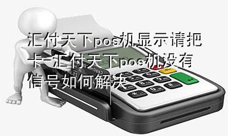 汇付天下pos机显示请把卡-汇付天下pos机没有信号如何解决