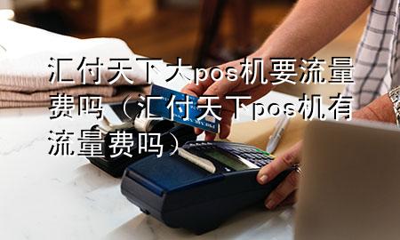 汇付天下大pos机要流量费吗(汇付天下pos机有流量费吗)