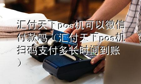 汇付天下pos机可以微信付款吗（汇付天下pos机扫码支付多长时间到账）