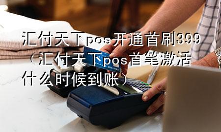 汇付天下pos开通首刷399（汇付天下pos首笔激活什么时候到账）