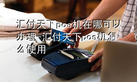 汇付天下pos机在哪可以办理-汇付天下pos机怎么使用