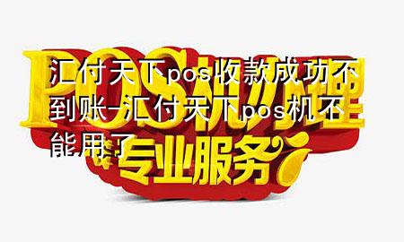 汇付天下pos收款成功不到账-汇付天下pos机不能用了