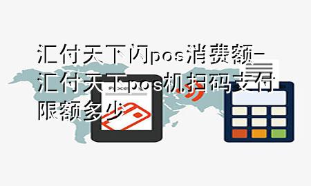汇付天下闪pos消费额-汇付天下pos机扫码支付限额多少