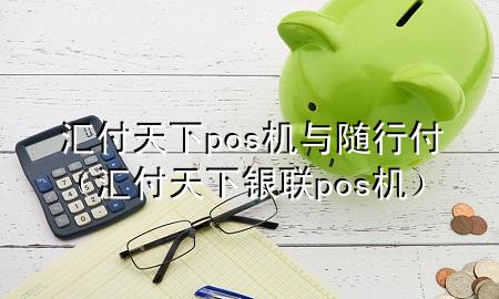 汇付天下pos机与随行付（汇付天下银联pos机）