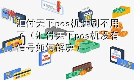 汇付天下pos机速刷不用了（汇付天下pos机没有信号如何解决）