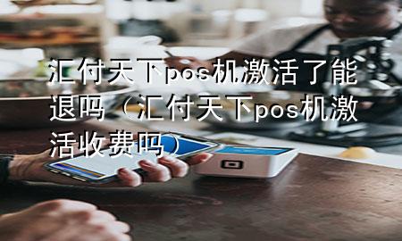 汇付天下pos机激活了能退吗(汇付天下pos机激活收费吗)
