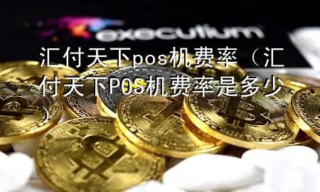 汇付天下pos机费率(汇付天下POS机费率是多少)