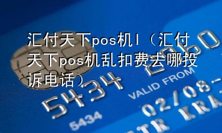 汇付天下pos机l（汇付天下pos机乱扣费去哪投诉电话）