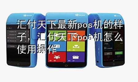 汇付天下最新pos机的样子,汇付天下pos机怎么使用操作