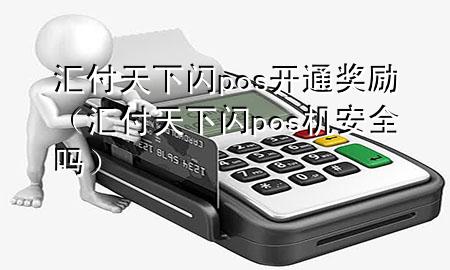 汇付天下闪pos开通奖励(汇付天下闪pos机安全吗)