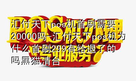 汇付天下pos机首刷需要20000吗-汇付天下pos机为什么首刷299有给退了的吗黑猫清台