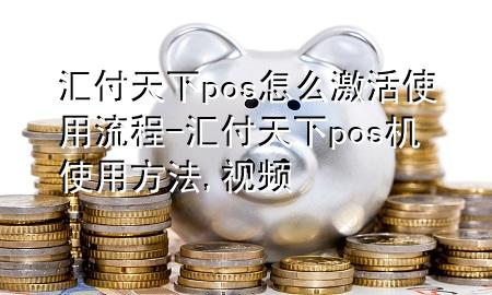 汇付天下pos怎么激活使用流程-汇付天下pos机使用方法,视频