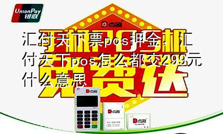 汇付天下票pos押金，汇付天下pos怎么都交299元什么意思