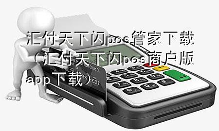 汇付天下闪pos管家下载（汇付天下闪pos商户版app下载）