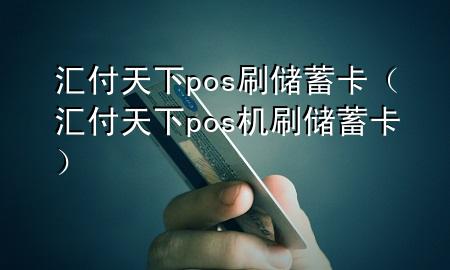 汇付天下pos刷储蓄卡（汇付天下pos机刷储蓄卡）