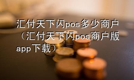 汇付天下闪pos多少商户（汇付天下闪pos商户版app下载）