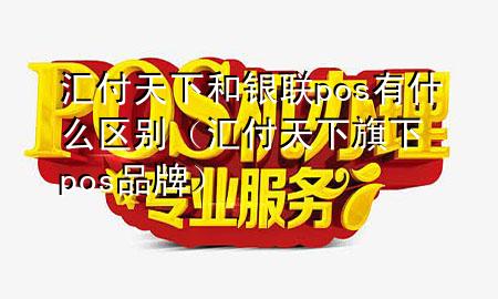 汇付天下和银联pos有什么区别(汇付天下旗下pos品牌)