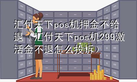汇付天下pos机押金不给退(汇付天下pos机299激活金不退怎么投诉)