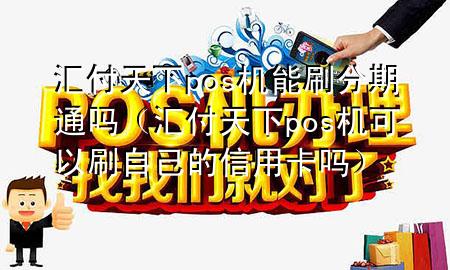 汇付天下pos机能刷分期通吗(汇付天下pos机可以刷自己的信用卡吗)