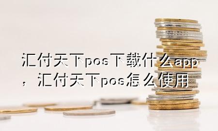 汇付天下pos下载什么app，汇付天下pos怎么使用