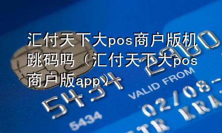 汇付天下大pos商户版机跳码吗（汇付天下大pos商户版app）