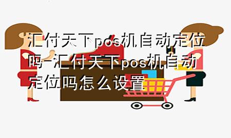 汇付天下pos机自动定位吗-汇付天下pos机自动定位吗怎么设置